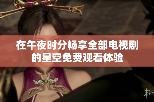 在午夜时分畅享全部电视剧的星空免费观看体验