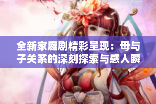 全新家庭剧精彩呈现：母与子关系的深刻探索与感人瞬间