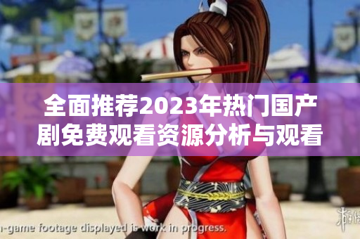 全面推荐2023年热门国产剧免费观看资源分析与观看指南