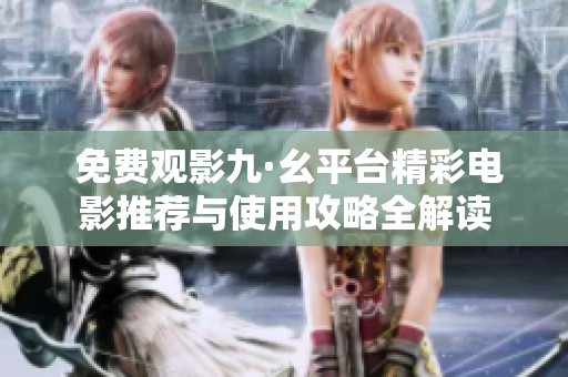  免费观影九·幺平台精彩电影推荐与使用攻略全解读