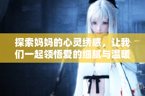 探索妈妈的心灵绣感，让我们一起领悟爱的细腻与温暖