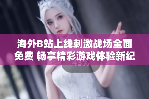 海外B站上线刺激战场全面免费 畅享精彩游戏体验新纪元