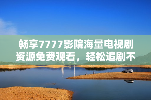 畅享7777影院海量电视剧资源免费观看，轻松追剧不再愁