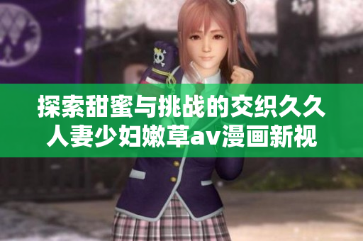 探索甜蜜与挑战的交织久久人妻少妇嫩草av漫画新视角