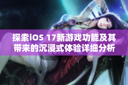 探索iOS 17新游戏功能及其带来的沉浸式体验详细分析