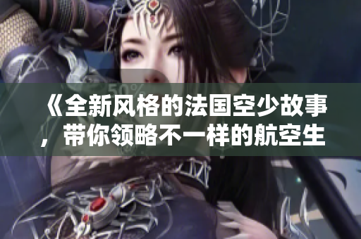 《全新风格的法国空少故事，带你领略不一样的航空生活》