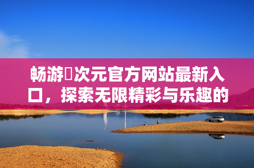畅游囧次元官方网站最新入口，探索无限精彩与乐趣的虚拟世界