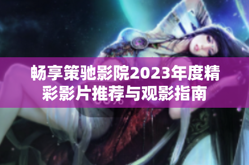 畅享策驰影院2023年度精彩影片推荐与观影指南