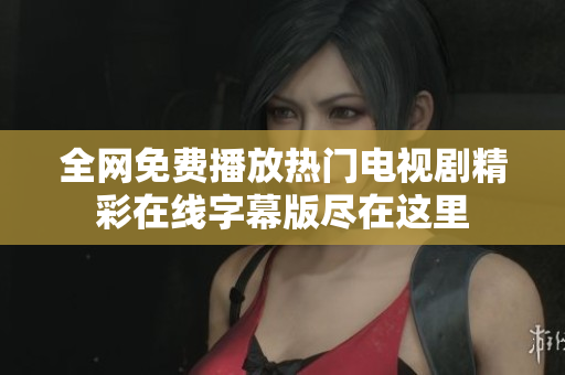 全网免费播放热门电视剧精彩在线字幕版尽在这里