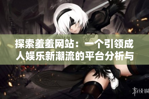探索羞羞网站：一个引领成人娱乐新潮流的平台分析与讨论