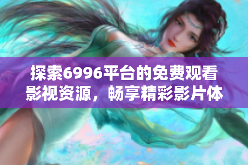 探索6996平台的免费观看影视资源，畅享精彩影片体验