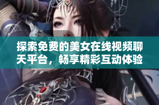 探索免费的美女在线视频聊天平台，畅享精彩互动体验