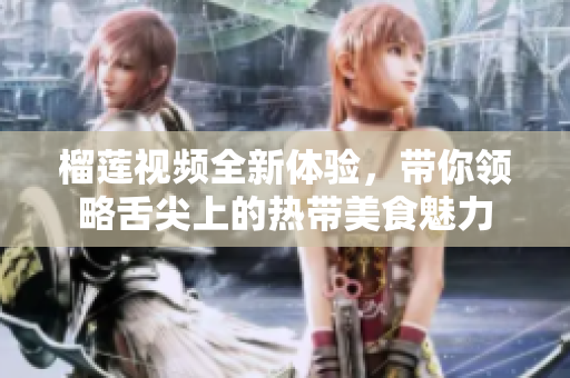 榴莲视频全新体验，带你领略舌尖上的热带美食魅力