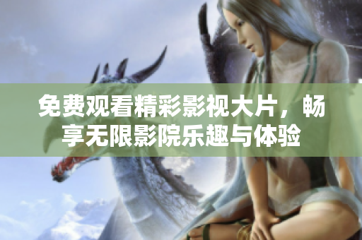 免费观看精彩影视大片，畅享无限影院乐趣与体验