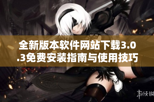 全新版本软件网站下载3.0.3免费安装指南与使用技巧分享
