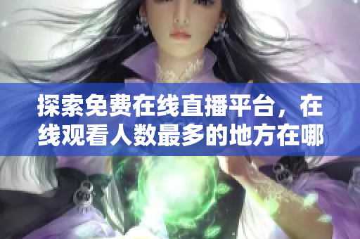 探索免费在线直播平台，在线观看人数最多的地方在哪里