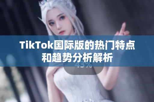TikTok国际版的热门特点和趋势分析解析