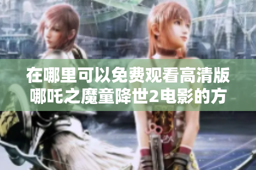 在哪里可以免费观看高清版哪吒之魔童降世2电影的方法汇总