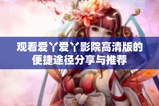 观看爱丫爱丫影院高清版的便捷途径分享与推荐