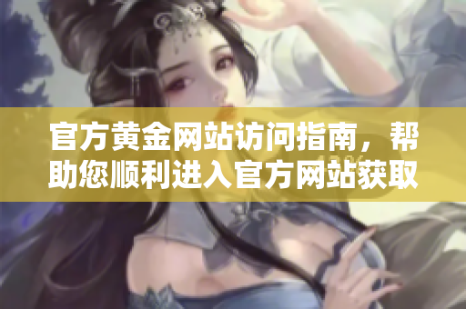 官方黄金网站访问指南，帮助您顺利进入官方网站获取最新信息