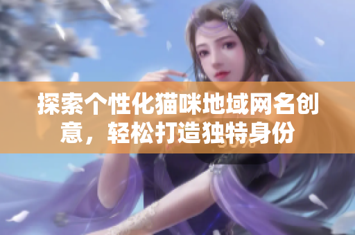 探索个性化猫咪地域网名创意，轻松打造独特身份