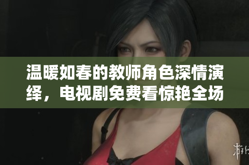 温暖如春的教师角色深情演绎，电视剧免费看惊艳全场