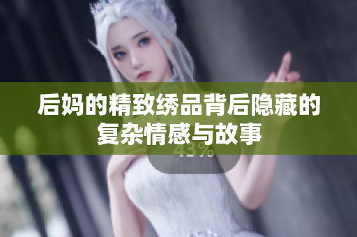 后妈的精致绣品背后隐藏的复杂情感与故事