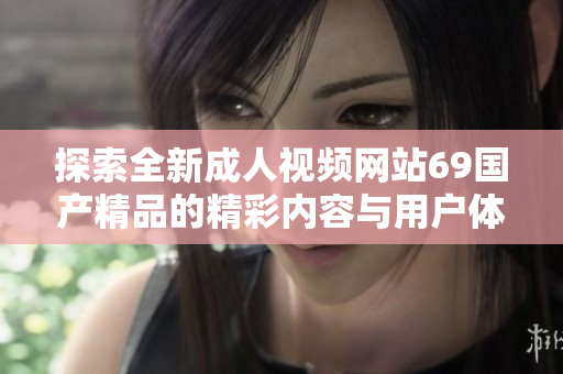 探索全新成人视频网站69国产精品的精彩内容与用户体验分享