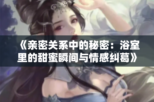 《亲密关系中的秘密：浴室里的甜蜜瞬间与情感纠葛》