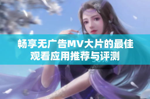 畅享无广告MV大片的最佳观看应用推荐与评测