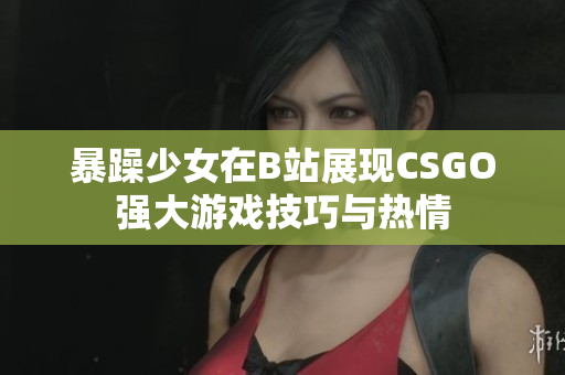 暴躁少女在B站展现CSGO强大游戏技巧与热情