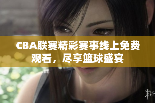 CBA联赛精彩赛事线上免费观看，尽享篮球盛宴
