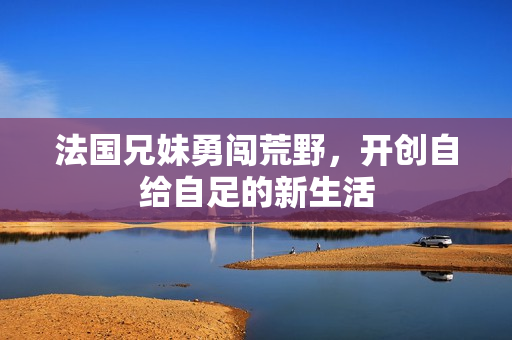 法国兄妹勇闯荒野，开创自给自足的新生活