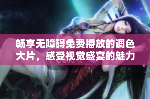畅享无障碍免费播放的调色大片，感受视觉盛宴的魅力与精彩