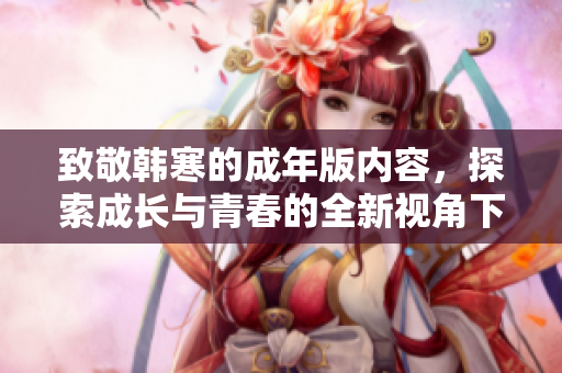 致敬韩寒的成年版内容，探索成长与青春的全新视角下载方式揭秘