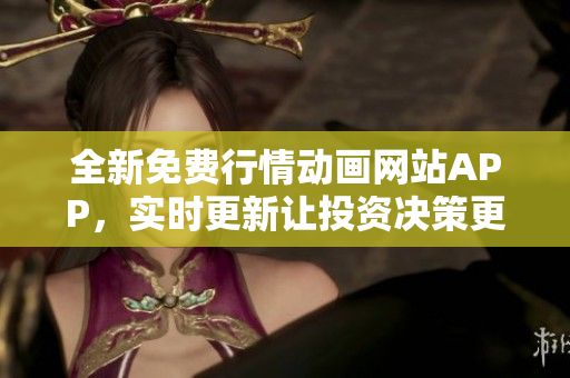 全新免费行情动画网站APP，实时更新让投资决策更轻松