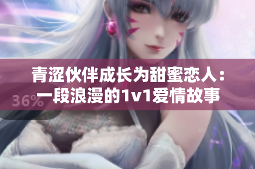 青涩伙伴成长为甜蜜恋人：一段浪漫的1v1爱情故事