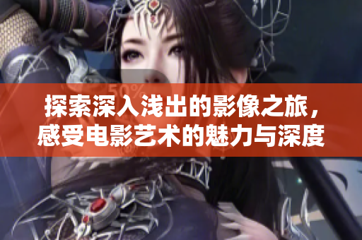探索深入浅出的影像之旅，感受电影艺术的魅力与深度
