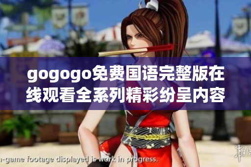 gogogo免费国语完整版在线观看全系列精彩纷呈内容推荐
