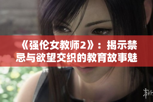 《强伦女教师2》：揭示禁忌与欲望交织的教育故事魅影