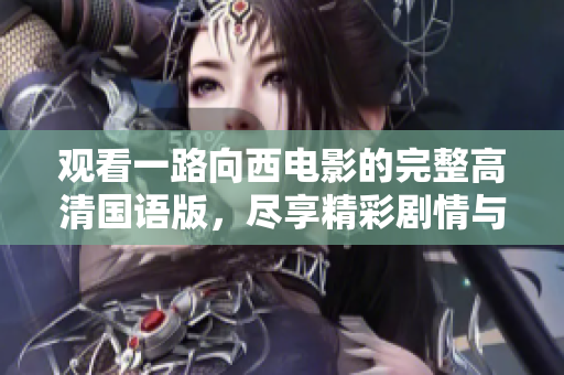 观看一路向西电影的完整高清国语版，尽享精彩剧情与精彩画面