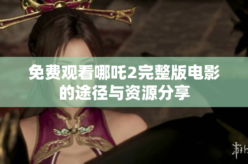 免费观看哪吒2完整版电影的途径与资源分享