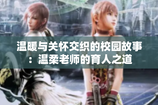 温暖与关怀交织的校园故事：温柔老师的育人之道