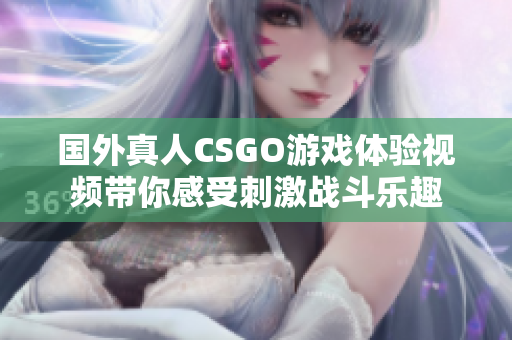 国外真人CSGO游戏体验视频带你感受刺激战斗乐趣