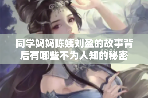 同学妈妈陈姨刘盈的故事背后有哪些不为人知的秘密