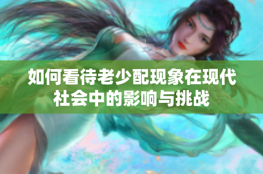 如何看待老少配现象在现代社会中的影响与挑战