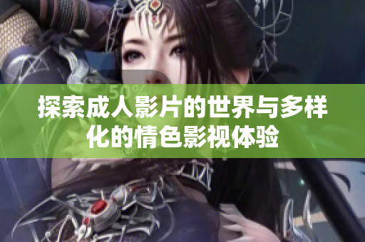 探索成人影片的世界与多样化的情色影视体验