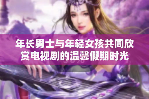 年长男士与年轻女孩共同欣赏电视剧的温馨假期时光