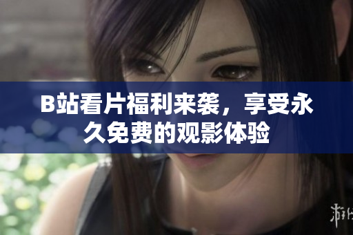 B站看片福利来袭，享受永久免费的观影体验