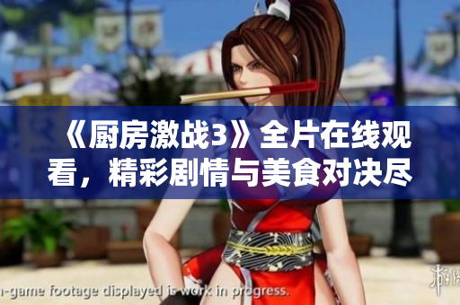 《厨房激战3》全片在线观看，精彩剧情与美食对决尽在其中！